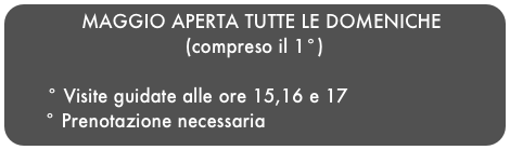          MAGGIO APERTA TUTTE LE DOMENICHE                                (compreso il 1°)                                   ° Visite guidate alle ore 15,16 e 17       ° Prenotazione necessaria                                                                                                                                                                                                                                                                                                                                                 